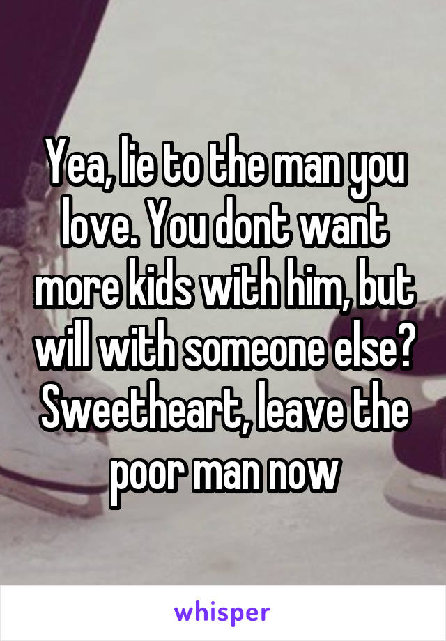 Yea, lie to the man you love. You dont want more kids with him, but will with someone else? Sweetheart, leave the poor man now