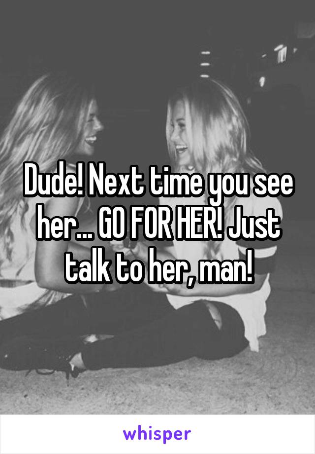 Dude! Next time you see her... GO FOR HER! Just talk to her, man!