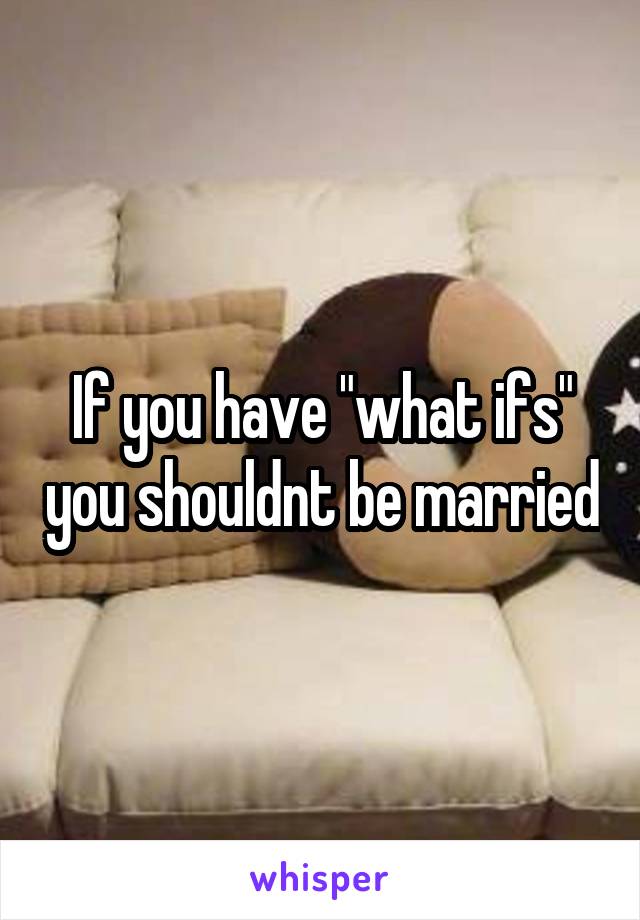 If you have "what ifs" you shouldnt be married