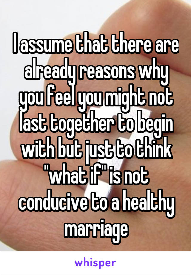 I assume that there are already reasons why you feel you might not last together to begin with but just to think "what if" is not conducive to a healthy marriage