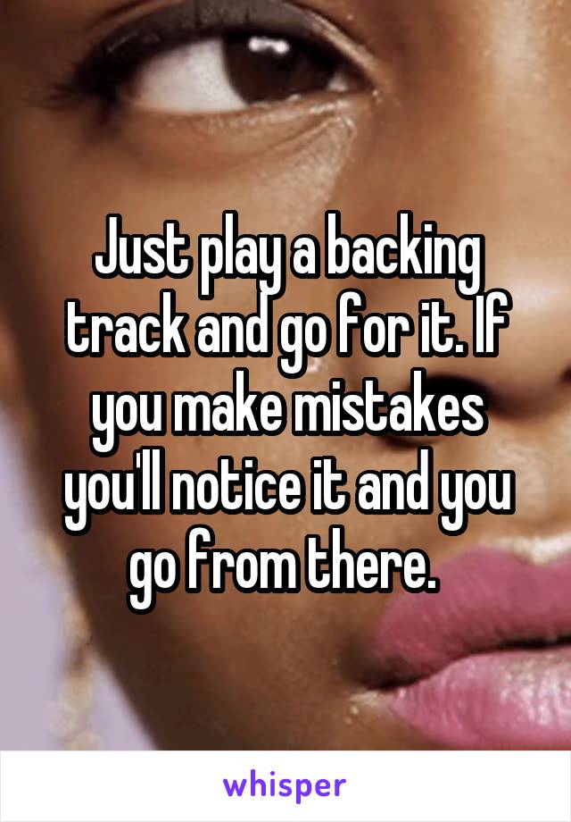 Just play a backing track and go for it. If you make mistakes you'll notice it and you go from there. 