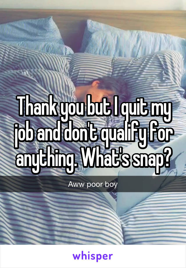 Thank you but I quit my job and don't qualify for anything. What's snap?