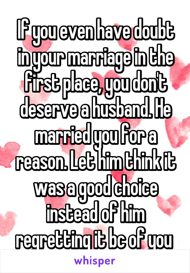 If you even have doubt in your marriage in the first place, you don't deserve a husband. He married you for a reason. Let him think it was a good choice instead of him regretting it bc of you 