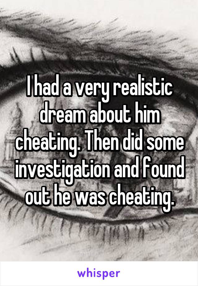 I had a very realistic dream about him cheating. Then did some investigation and found out he was cheating.