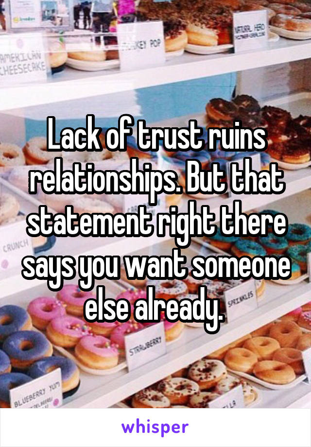 Lack of trust ruins relationships. But that statement right there says you want someone else already. 