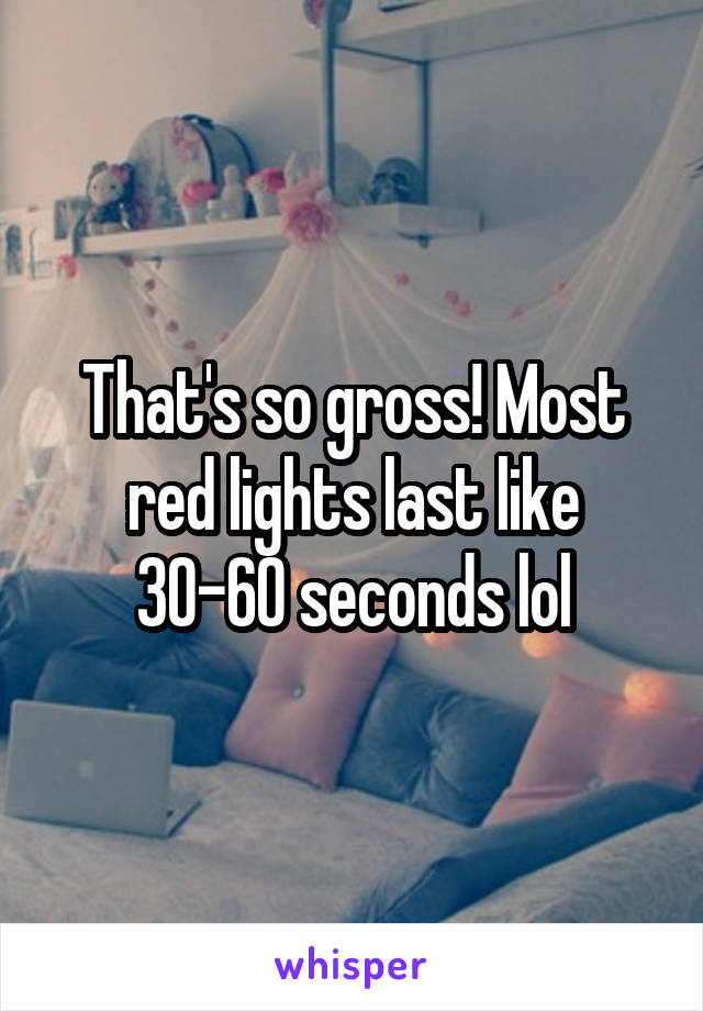 That's so gross! Most red lights last like 30-60 seconds lol