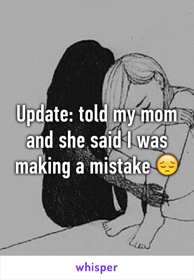 Update: told my mom and she said I was making a mistake 😔