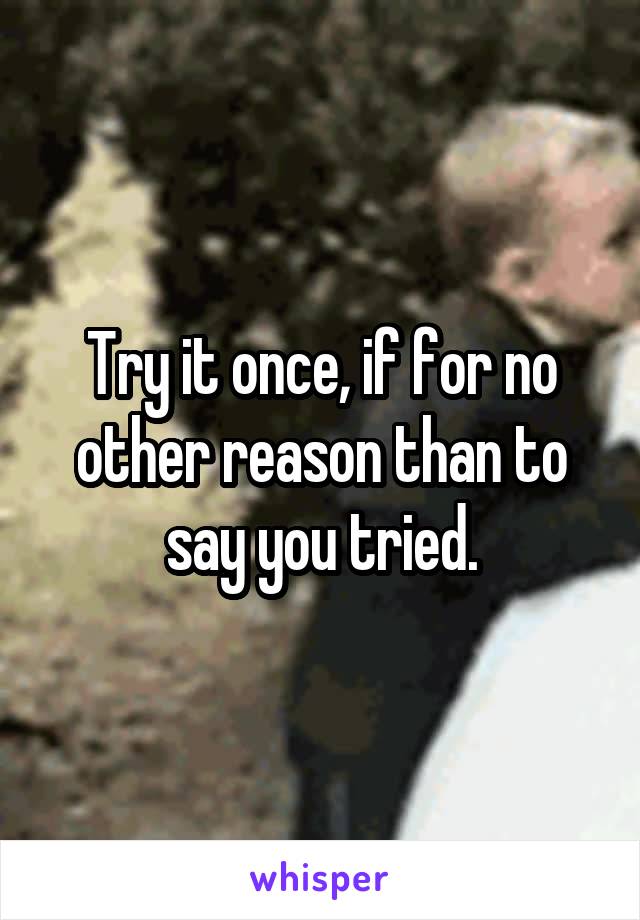 Try it once, if for no other reason than to say you tried.