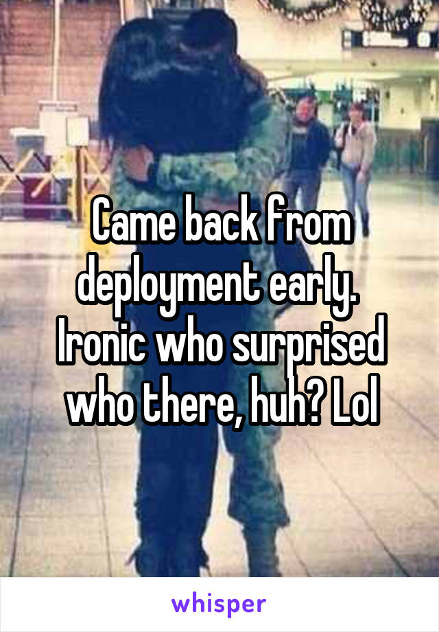 Came back from deployment early. 
Ironic who surprised who there, huh? Lol