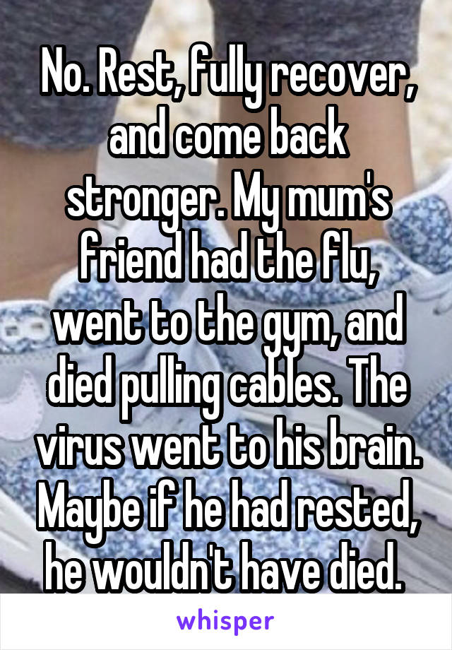 No. Rest, fully recover, and come back stronger. My mum's friend had the flu, went to the gym, and died pulling cables. The virus went to his brain. Maybe if he had rested, he wouldn't have died. 