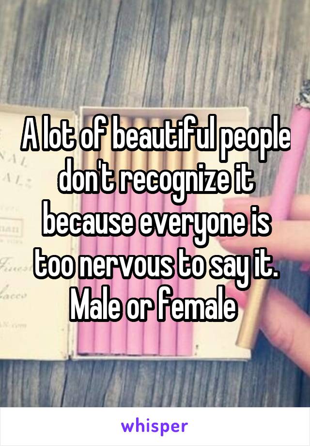 A lot of beautiful people don't recognize it because everyone is too nervous to say it. Male or female 