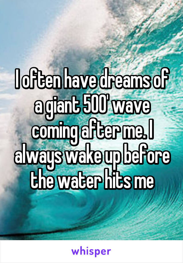 I often have dreams of a giant 500' wave coming after me. I always wake up before the water hits me