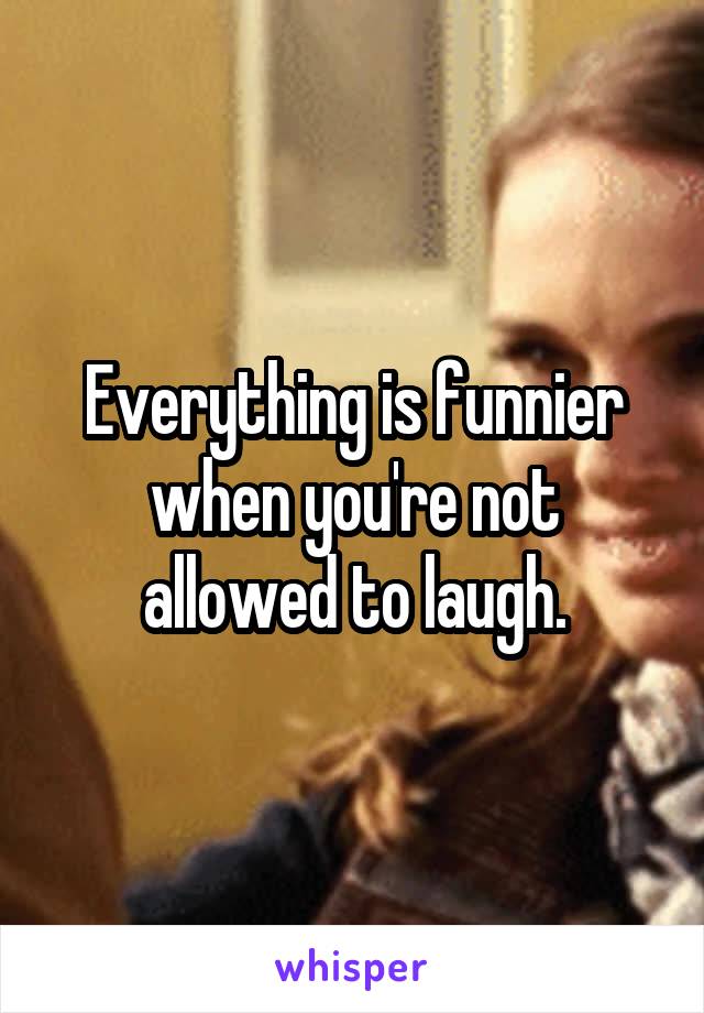Everything is funnier when you're not allowed to laugh.