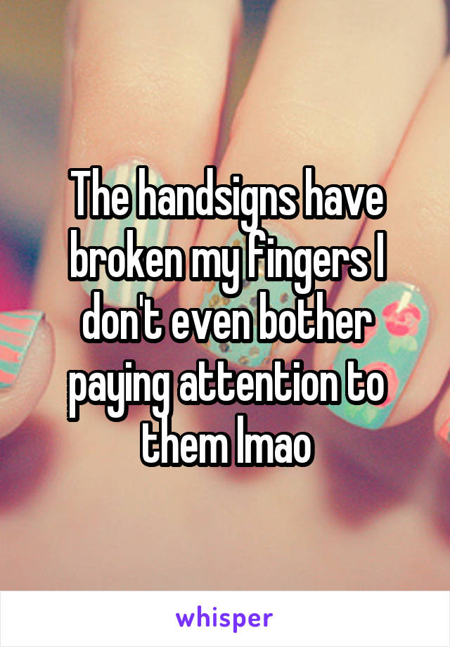 The handsigns have broken my fingers I don't even bother paying attention to them lmao