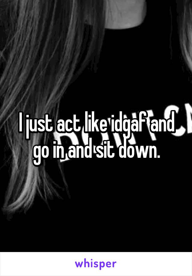 I just act like idgaf and go in and sit down.