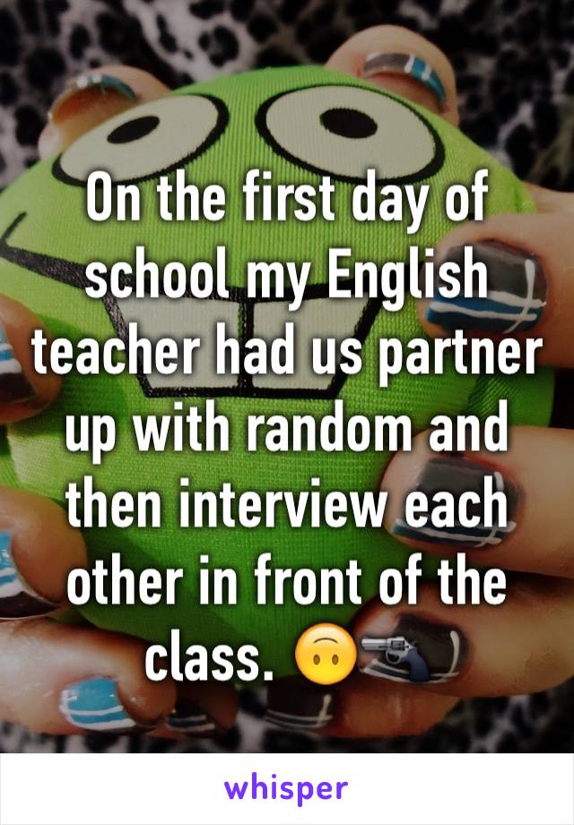 On the first day of school my English teacher had us partner up with random and then interview each other in front of the class. 🙃🔫