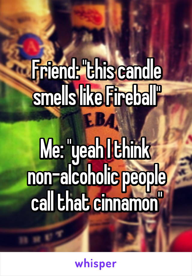 Friend: "this candle smells like Fireball"

Me: "yeah I think 
non-alcoholic people call that cinnamon"