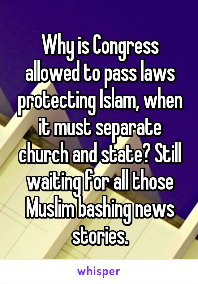 Why is Congress allowed to pass laws protecting Islam, when it must separate church and state? Still waiting for all those Muslim bashing news stories.