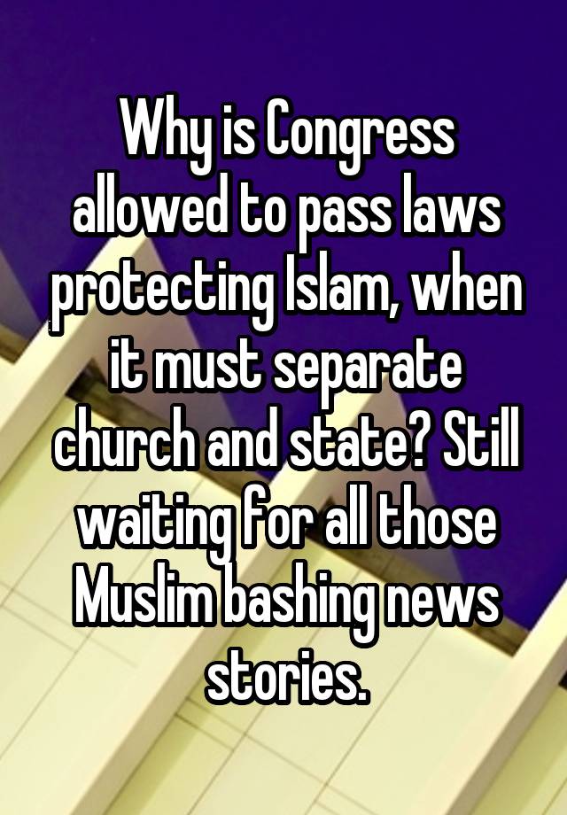 Why is Congress allowed to pass laws protecting Islam, when it must separate church and state? Still waiting for all those Muslim bashing news stories.