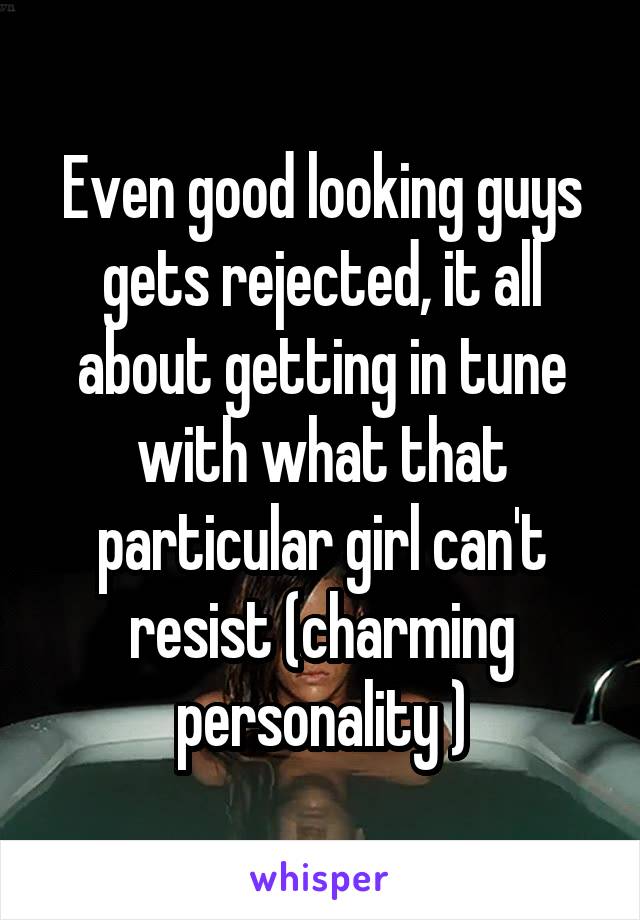 Even good looking guys gets rejected, it all about getting in tune with what that particular girl can't resist (charming personality )