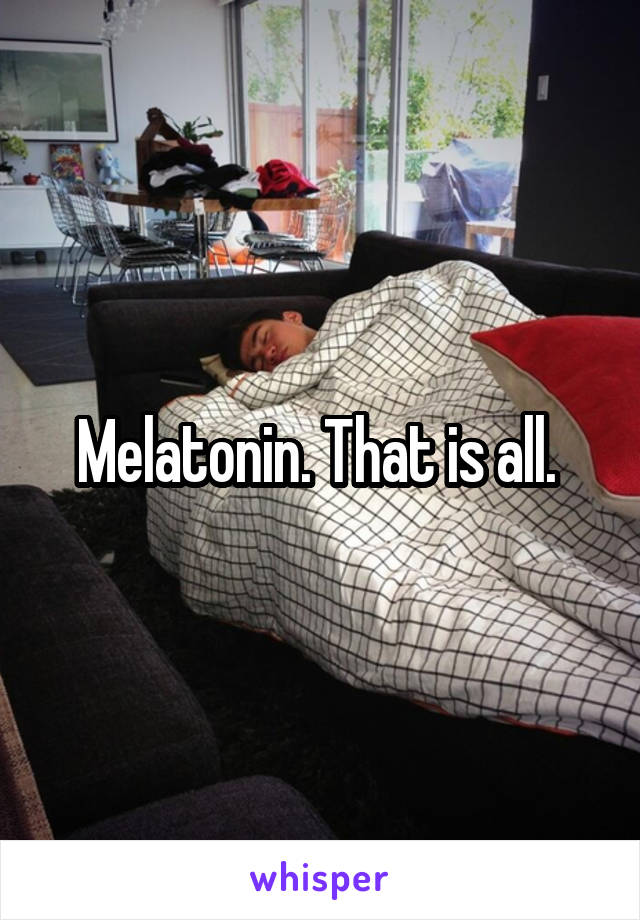 Melatonin. That is all. 