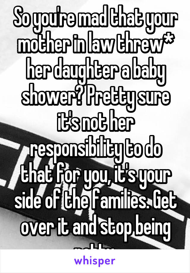 So you're mad that your mother in law threw* her daughter a baby shower? Pretty sure it's not her responsibility to do that for you, it's your side of the families. Get over it and stop being petty.