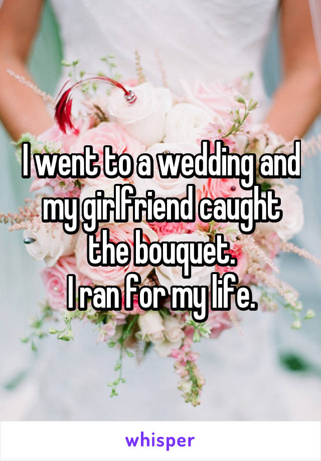 I went to a wedding and my girlfriend caught the bouquet.
I ran for my life.