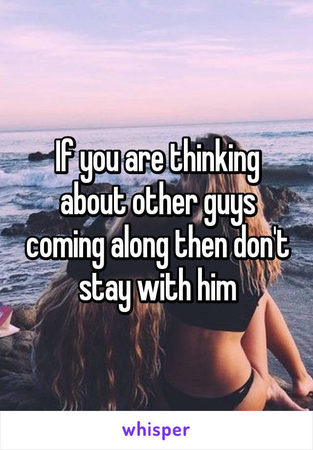 If you are thinking about other guys coming along then don't stay with him