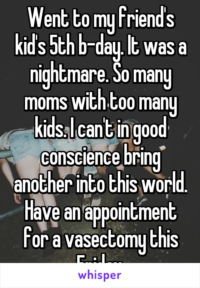 Went to my friend's kid's 5th b-day. It was a nightmare. So many moms with too many kids. I can't in good conscience bring another into this world. Have an appointment for a vasectomy this Friday.
