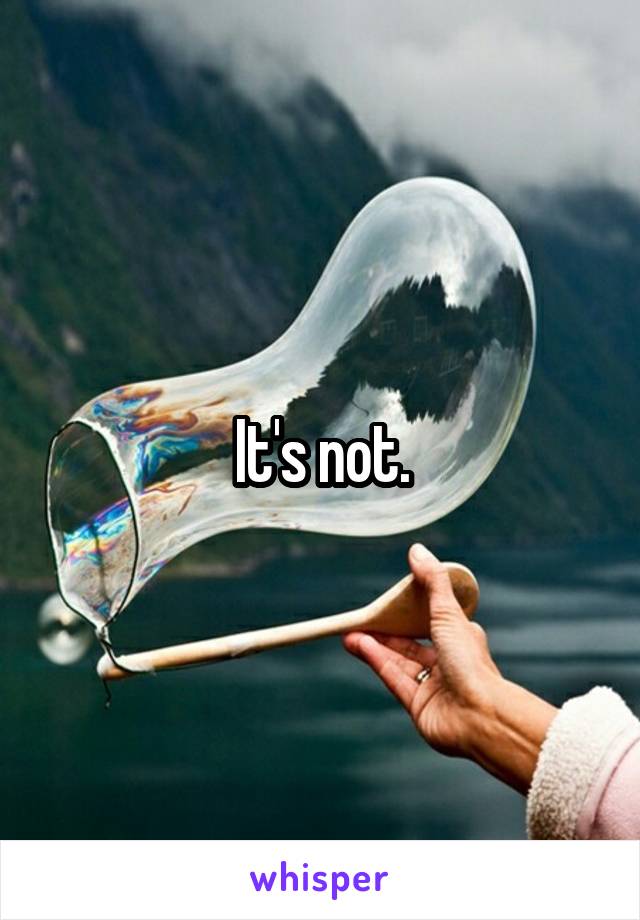 It's not.