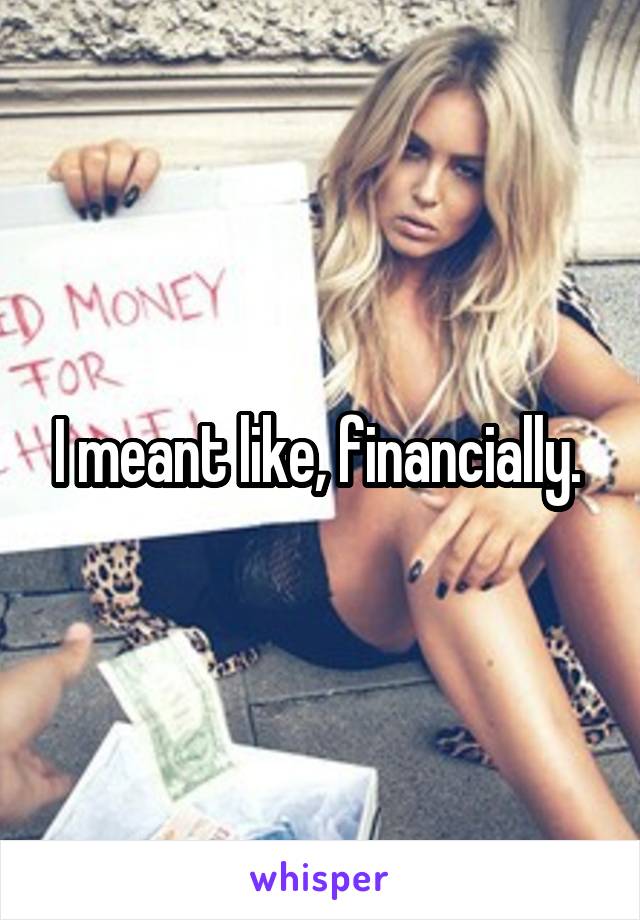 I meant like, financially. 