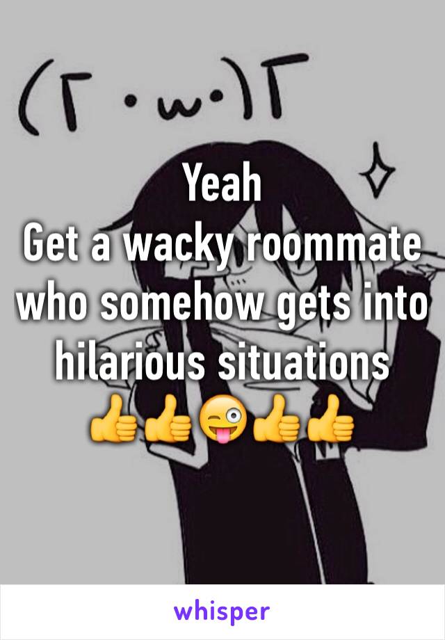 Yeah
Get a wacky roommate who somehow gets into hilarious situations 
👍👍😜👍👍