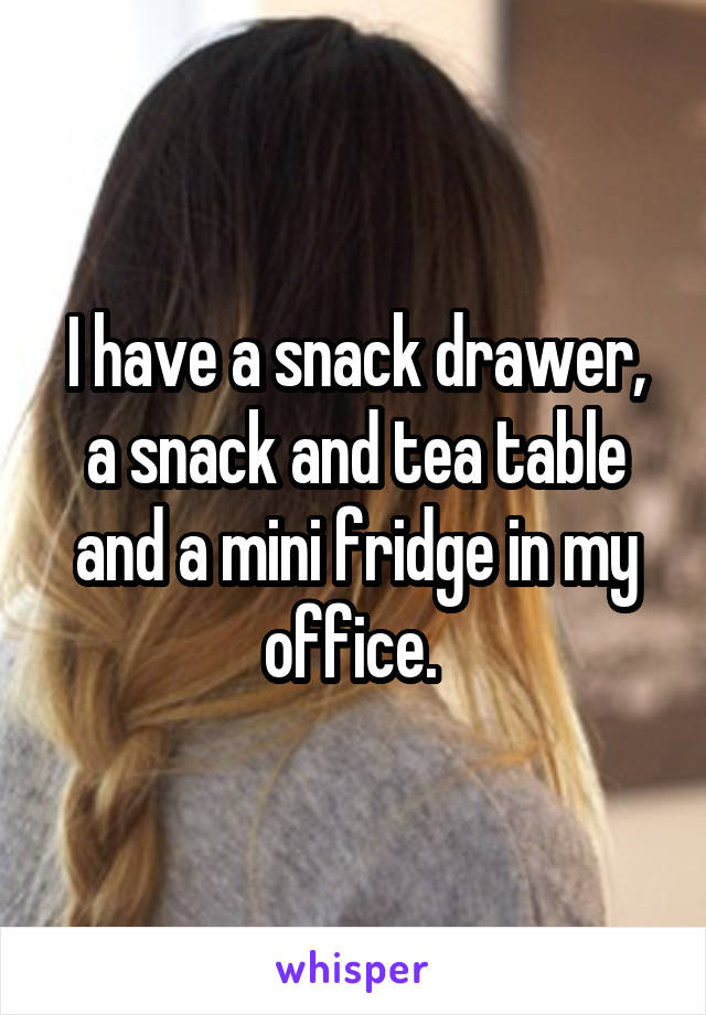 I have a snack drawer, a snack and tea table and a mini fridge in my office. 