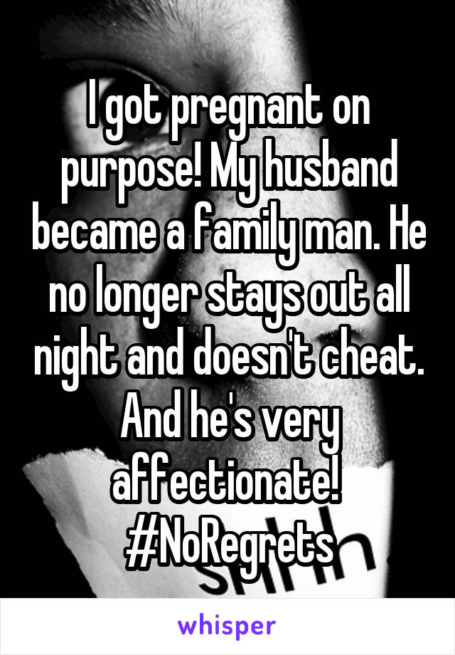 I got pregnant on purpose! My husband became a family man. He no longer stays out all night and doesn't cheat. And he's very affectionate! 
#NoRegrets