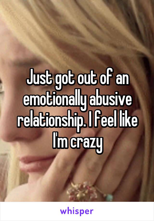 Just got out of an emotionally abusive relationship. I feel like I'm crazy