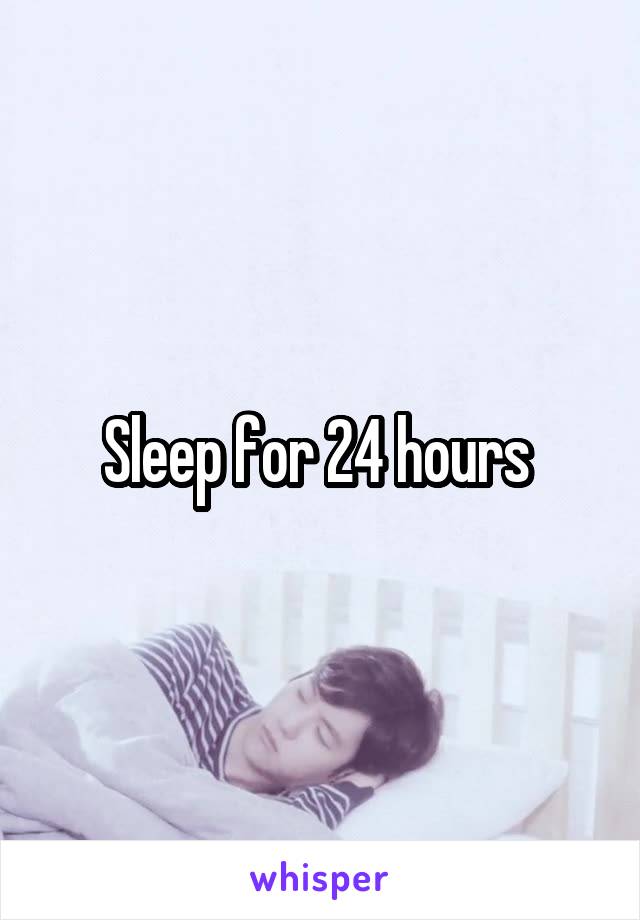 Sleep for 24 hours 