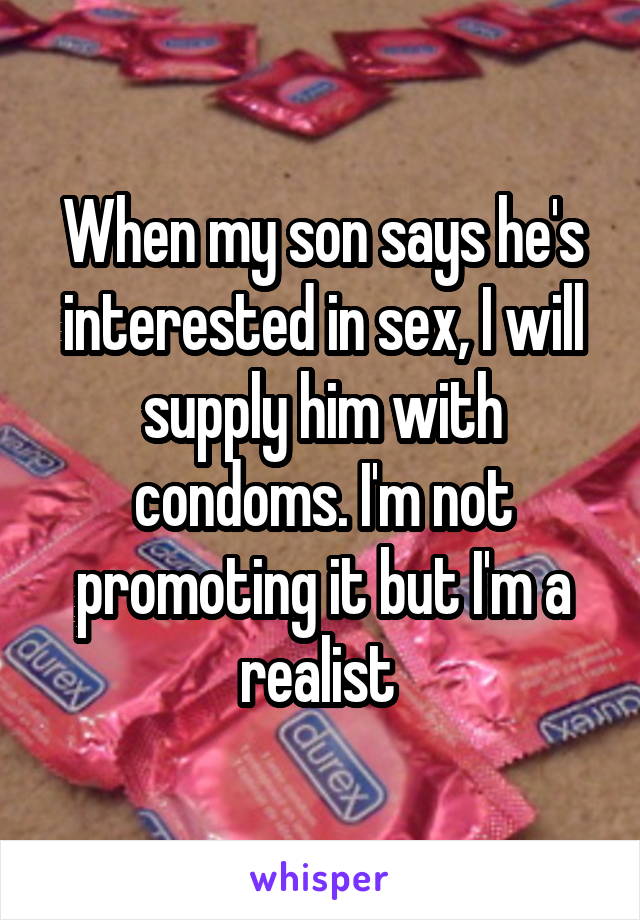 When my son says he's interested in sex, I will supply him with condoms. I'm not promoting it but I'm a realist 