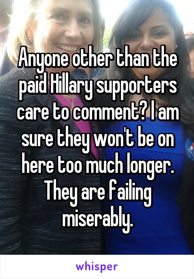 Anyone other than the paid Hillary supporters care to comment? I am sure they won't be on here too much longer. They are failing miserably.