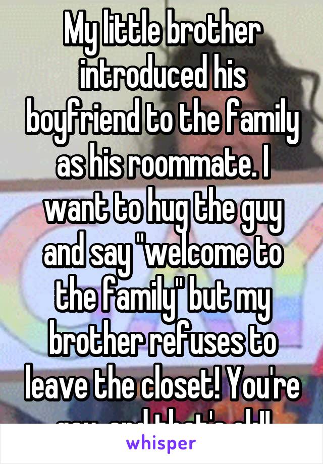 My little brother introduced his boyfriend to the family as his roommate. I want to hug the guy and say "welcome to the family" but my brother refuses to leave the closet! You're gay, and that's ok!!