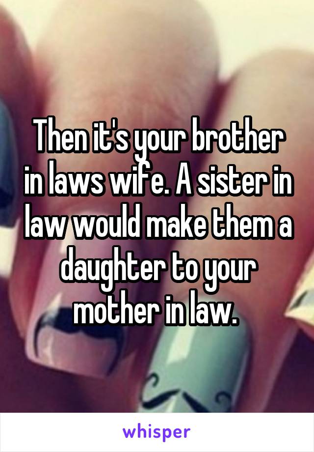 Then it's your brother in laws wife. A sister in law would make them a daughter to your mother in law. 