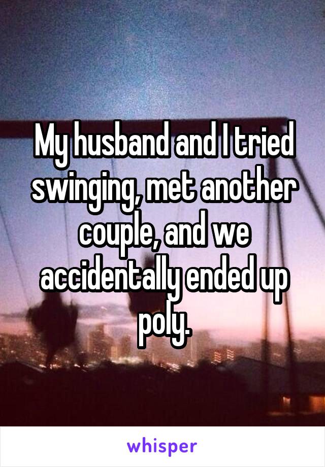 My husband and I tried swinging, met another couple, and we accidentally ended up poly.