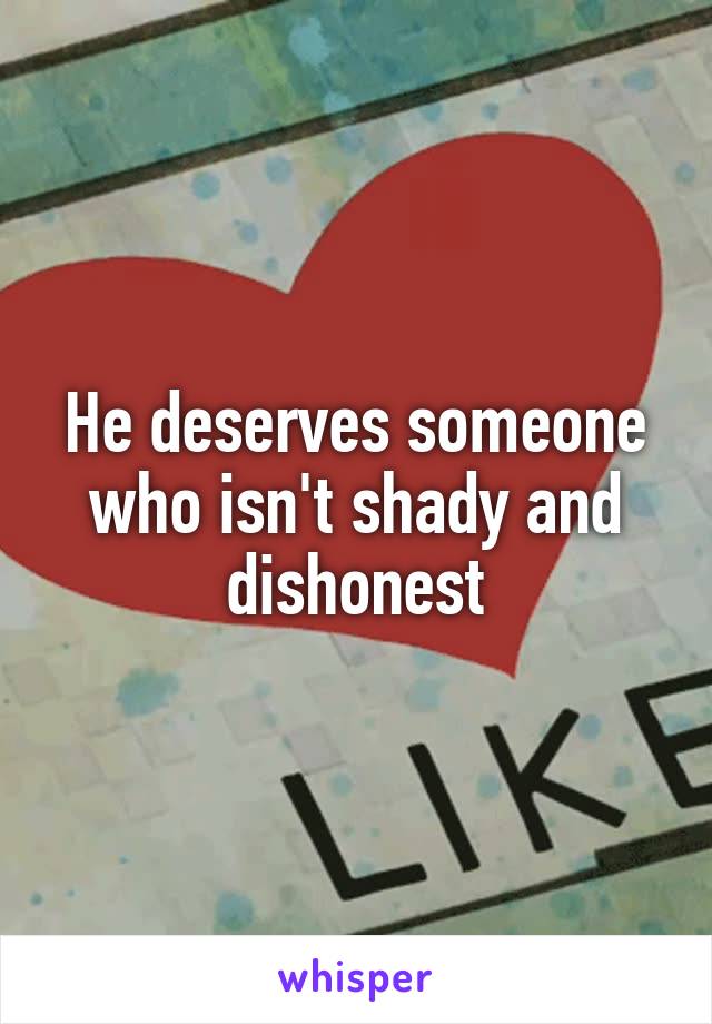 He deserves someone who isn't shady and dishonest