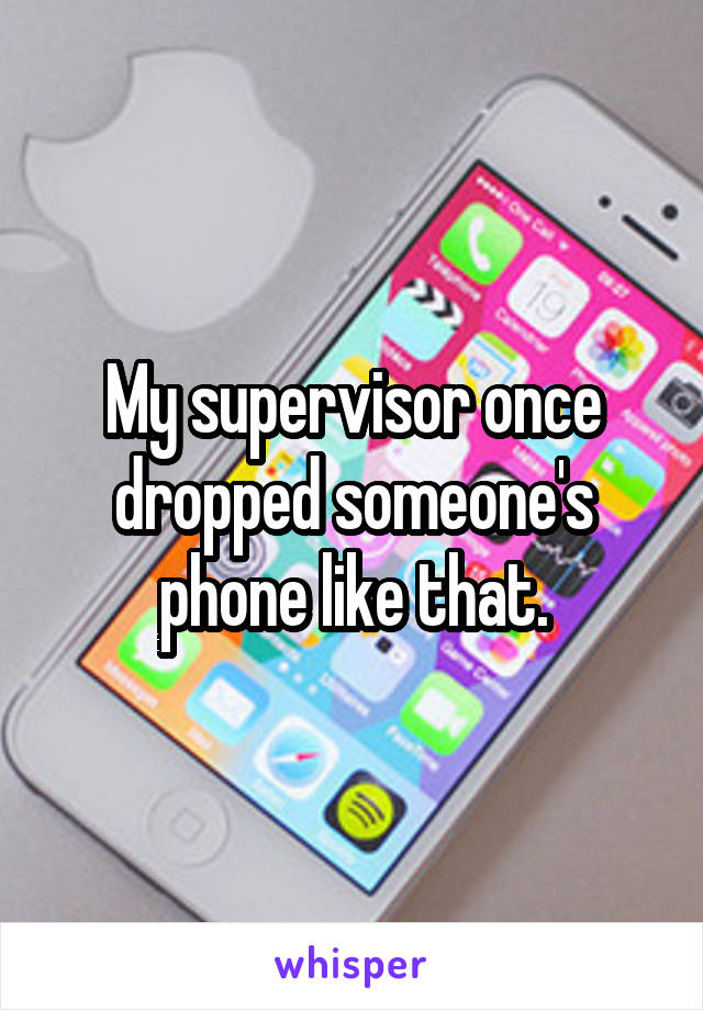 My supervisor once dropped someone's phone like that.