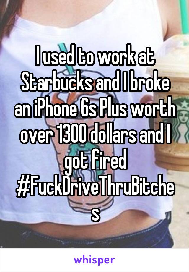 I used to work at Starbucks and I broke an iPhone 6s Plus worth over 1300 dollars and I got fired #FuckDriveThruBitches