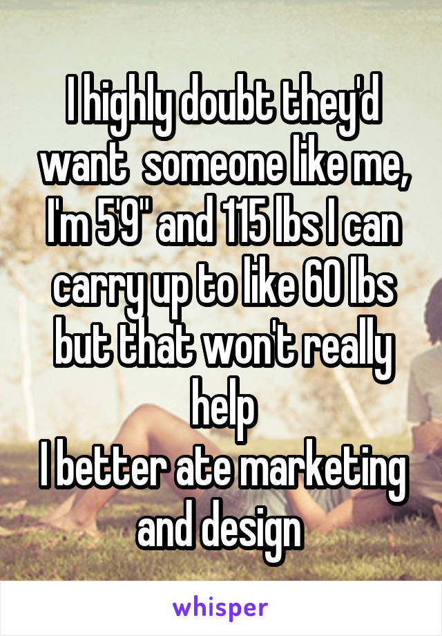 I highly doubt they'd want  someone like me, I'm 5'9" and 115 lbs I can carry up to like 60 lbs but that won't really help
I better ate marketing and design 