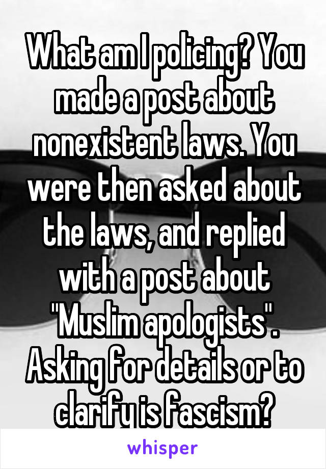 What am I policing? You made a post about nonexistent laws. You were then asked about the laws, and replied with a post about "Muslim apologists". Asking for details or to clarify is fascism?