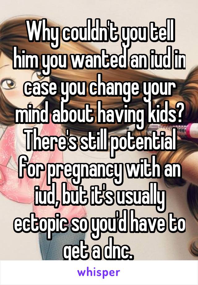 Why couldn't you tell him you wanted an iud in case you change your mind about having kids? There's still potential for pregnancy with an iud, but it's usually ectopic so you'd have to get a dnc. 