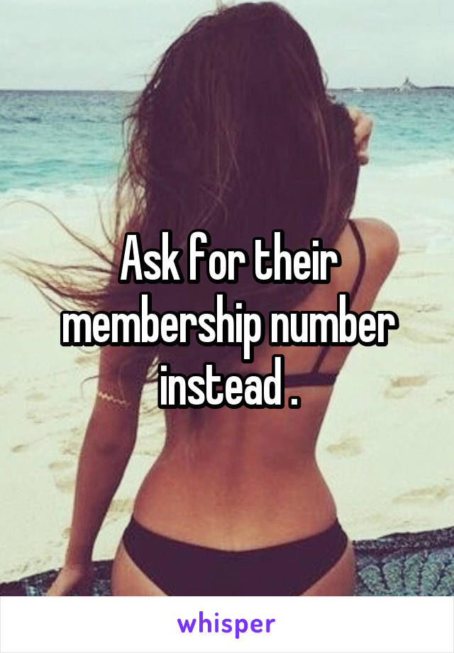 Ask for their membership number instead .