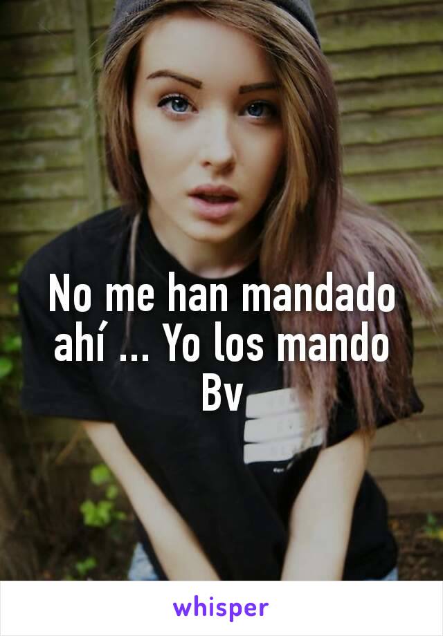 No me han mandado ahí ... Yo los mando Bv