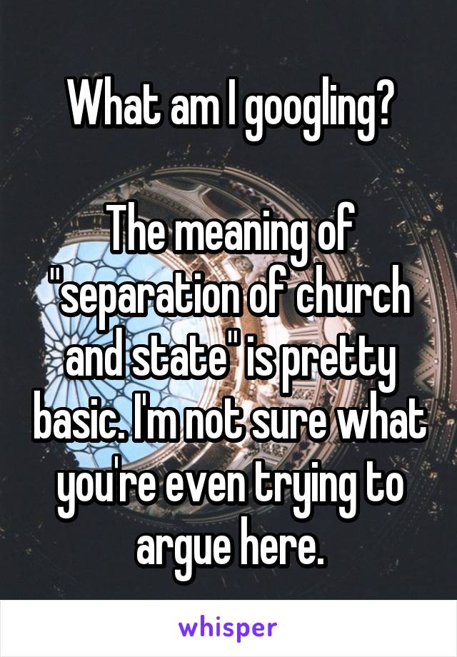 What am I googling?

The meaning of "separation of church and state" is pretty basic. I'm not sure what you're even trying to argue here.